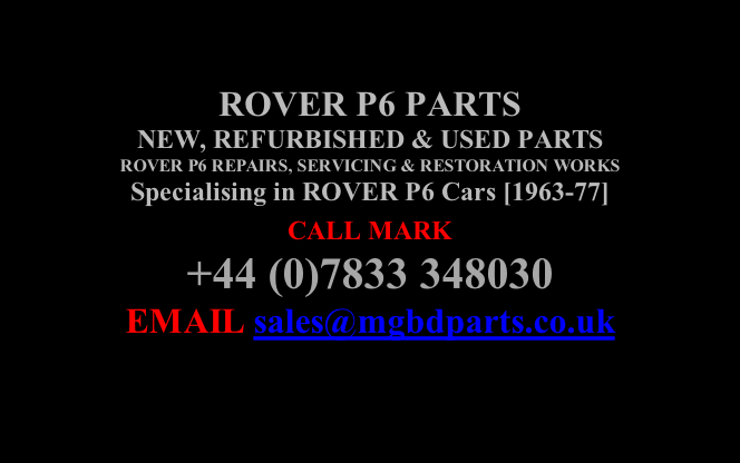 ROVER P6 PARTS NEW, REFURBISHED & USED PARTS  ROVER P6 REPAIRS, SERVICING & RESTORATION WORKS Specialising in ROVER P6 Cars [1963-77] CALL MARK   +44 (0)7833 348030 EMAIL sales@mgbdparts.co.uk